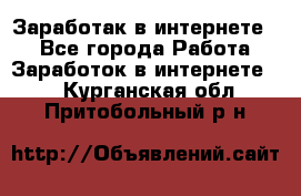 Заработак в интернете   - Все города Работа » Заработок в интернете   . Курганская обл.,Притобольный р-н